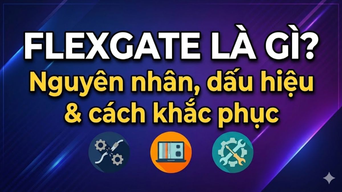 Flexgate là gì? Nguyên nhân, dấu hiệu và cách khắc phục