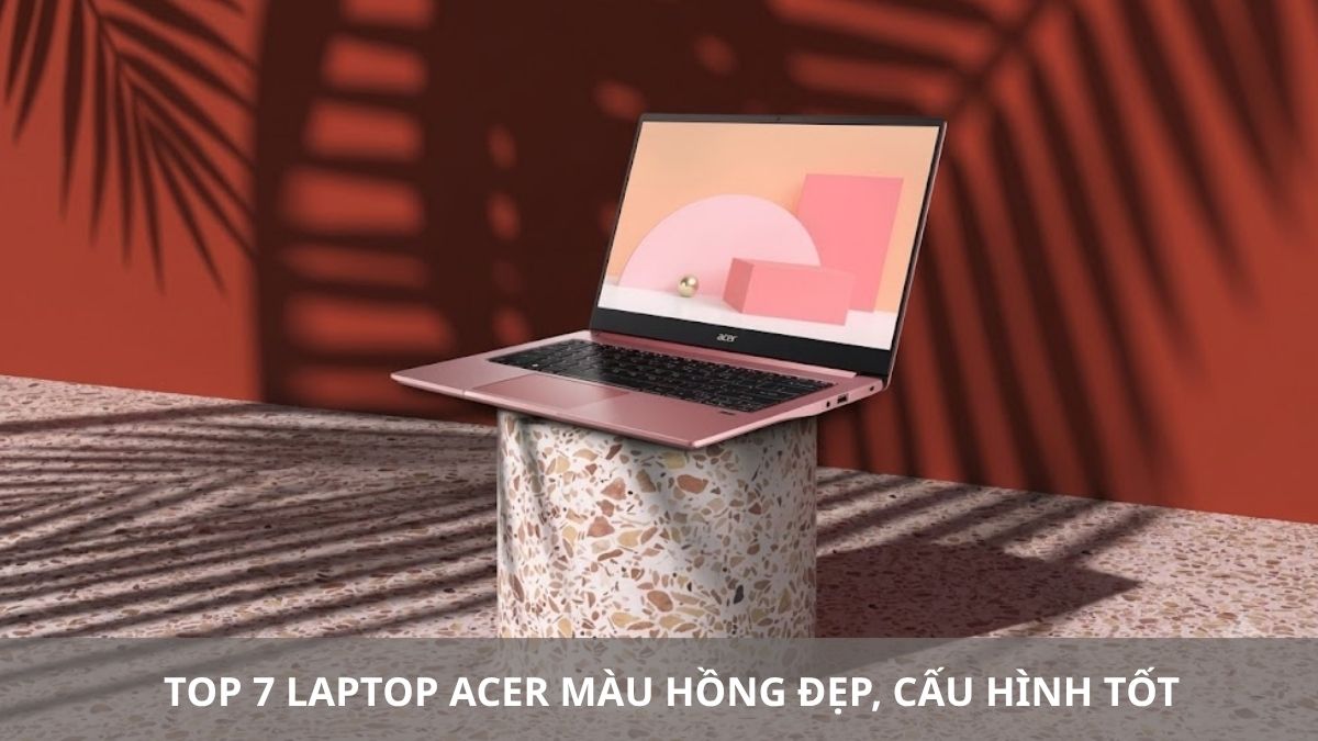 Top 7 laptop Acer màu hồng đẹp, cấu hình tốt, đáng cân nhắc