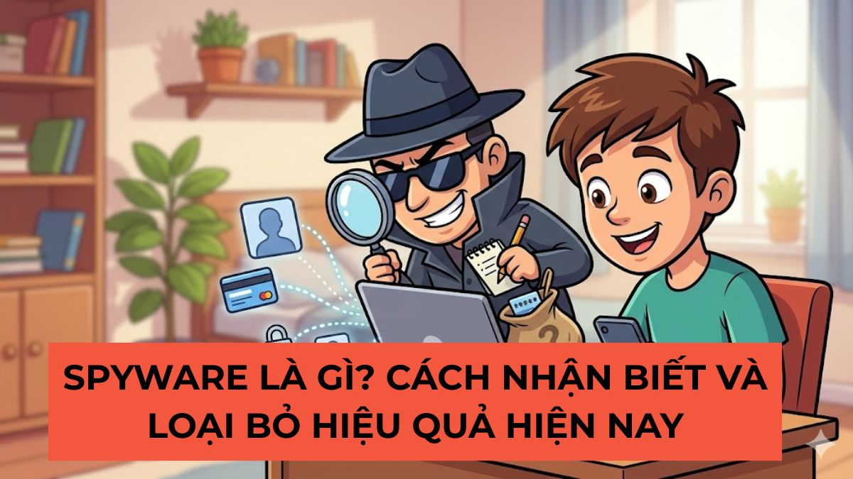 Spyware là gì? Cách nhận biết và loại bỏ hiệu quả hiện nay