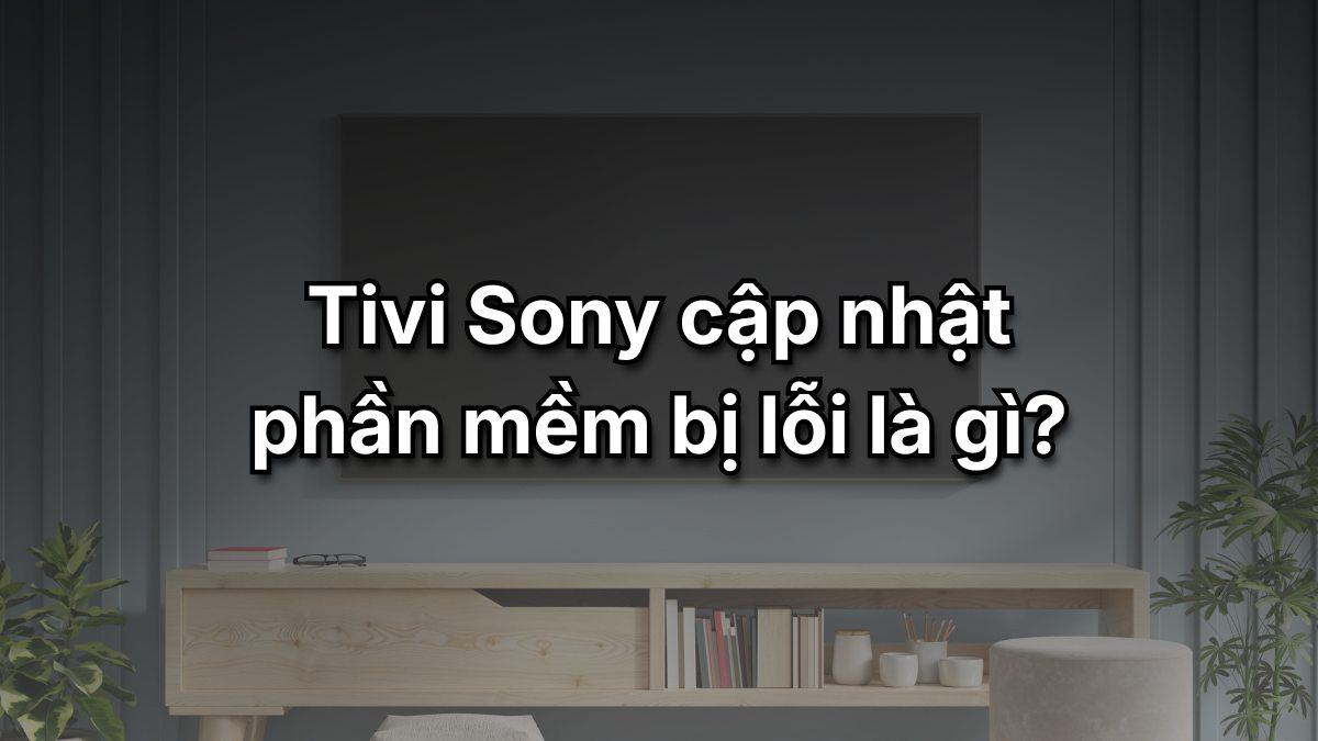 Tình trạng tivi Sony cập nhật phần mềm bị lỗi là gì?