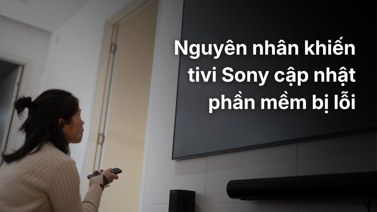 Nguyên nhân khiến tivi Sony cập nhật phần mềm bị lỗi
