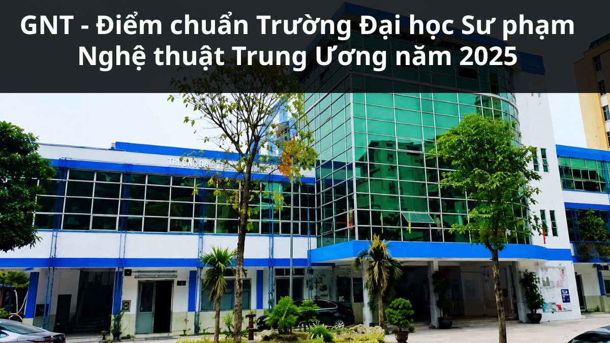 GNT - Điểm chuẩn Trường Đại học Sư phạm Nghệ thuật Trung Ương năm 2025