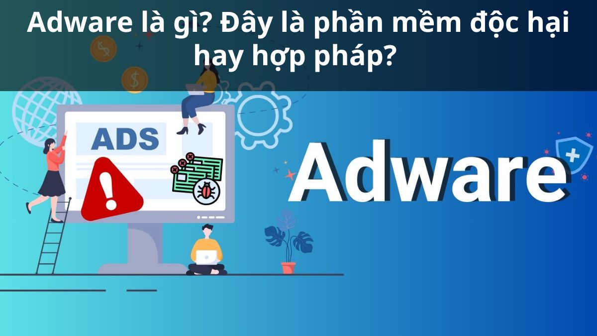 Adware là gì? Đây là phần mềm độc hại hay hợp pháp?