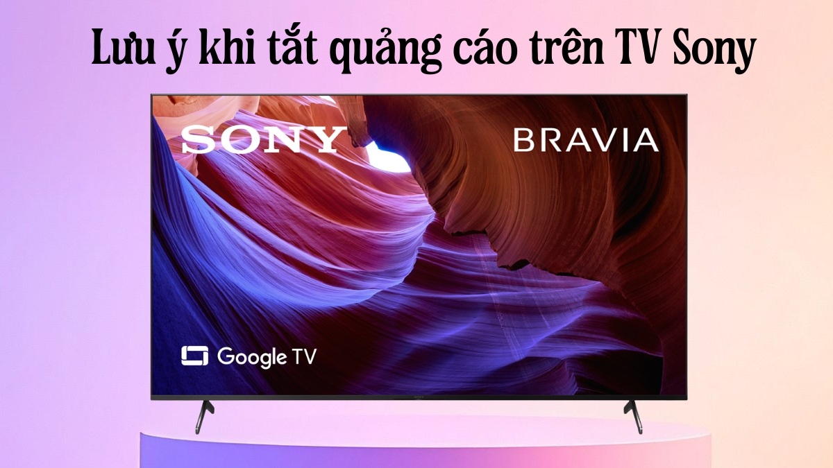 Một số lưu ý khi tắt quảng cáo trên TV Sony
