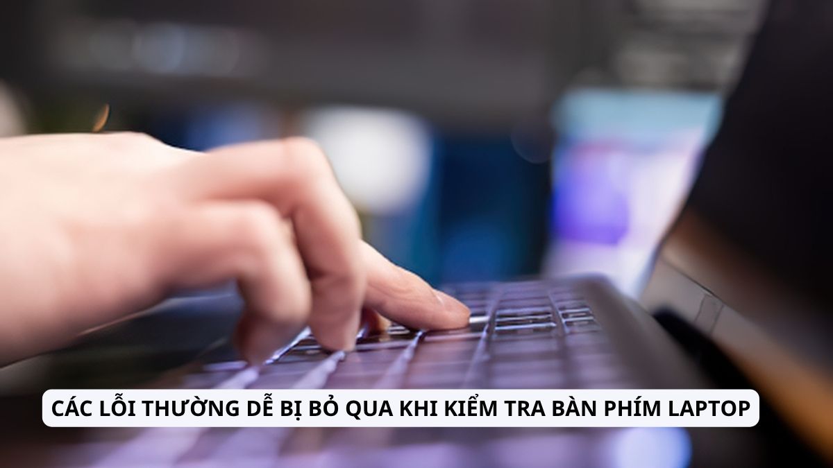 Các lỗi thường dễ bị bỏ qua khi kiểm tra bàn phím laptop