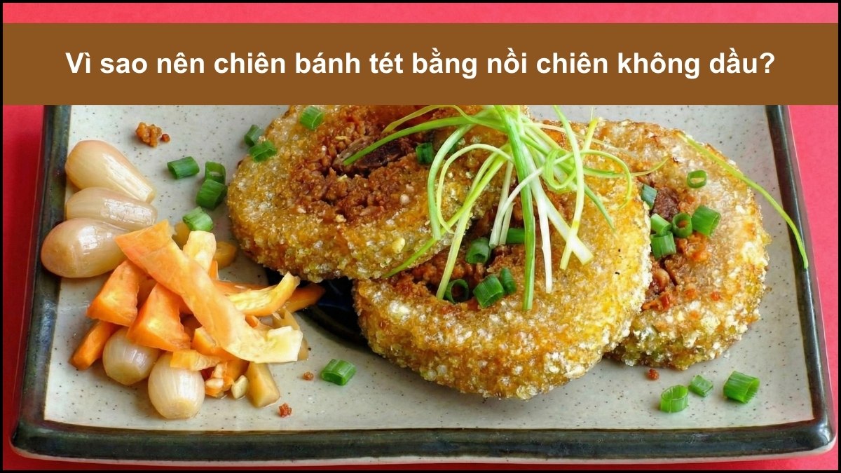 Vì sao nên chiên bánh tét bằng nồi chiên không dầu?