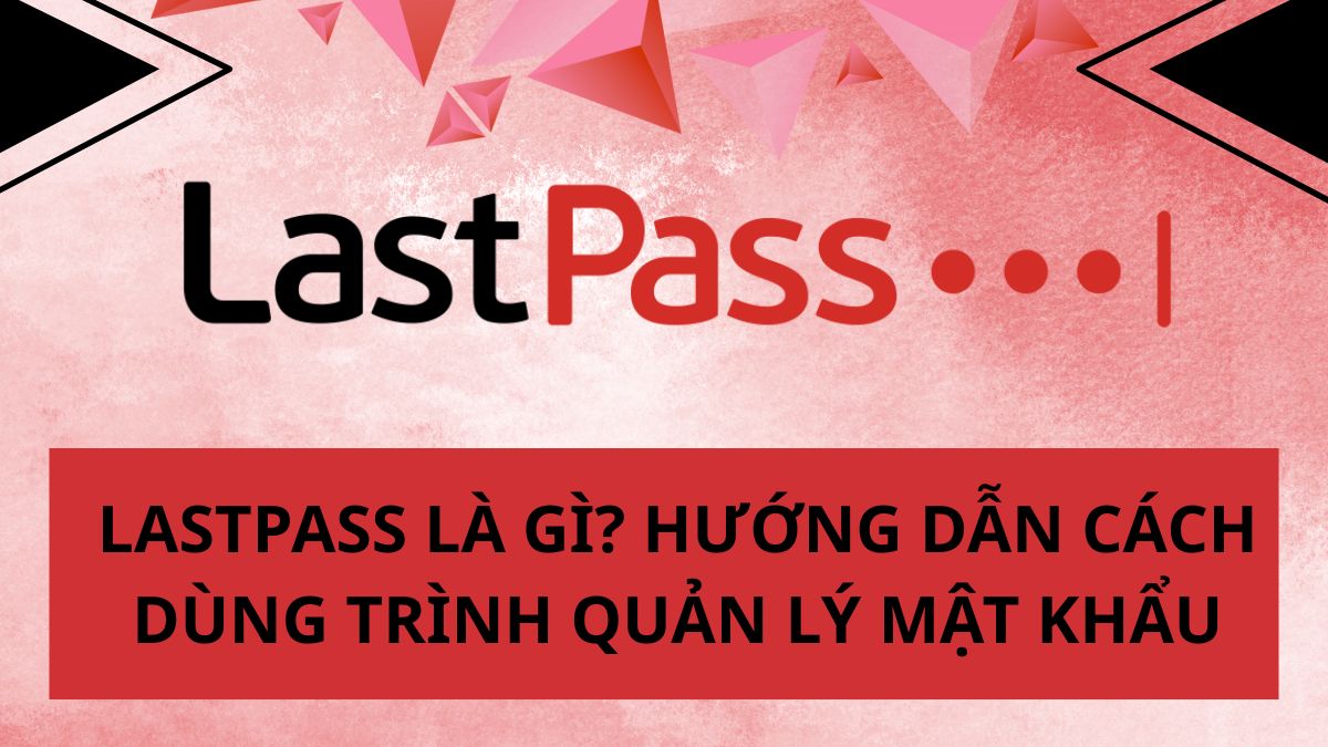 LastPass là gì? Hướng dẫn cách dùng trình quản lý mật khẩu