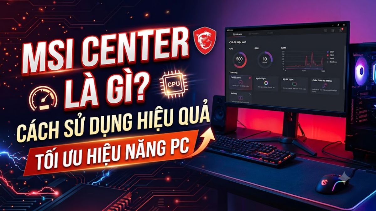 MSI Center là gì? Cách sử dụng phần mềm hiệu quả, tối ưu hiệu năng
