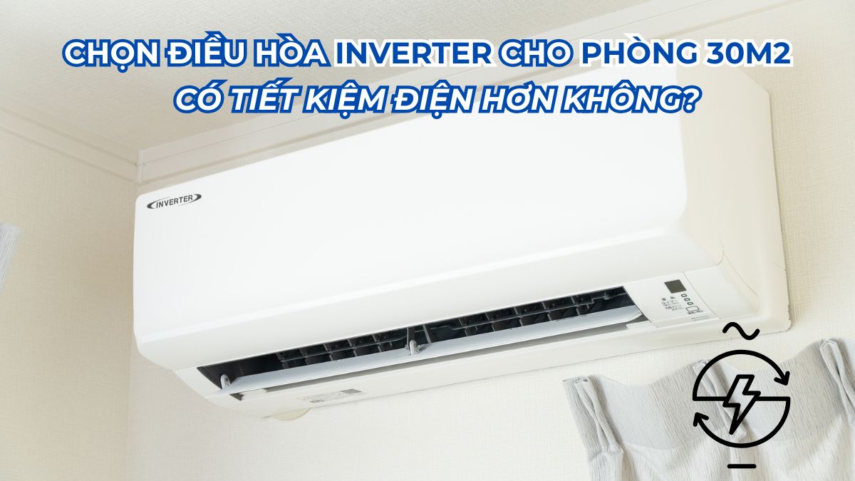 Chọn điều hòa Inverter cho phòng 30m2 có tiết kiệm điện hơn không?