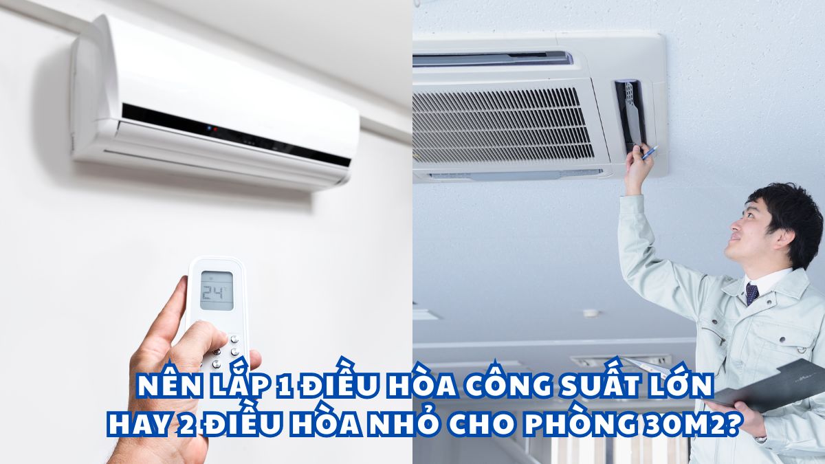 Nên lắp 1 điều hòa công suất lớn hay 2 điều hòa nhỏ cho phòng 30m2?