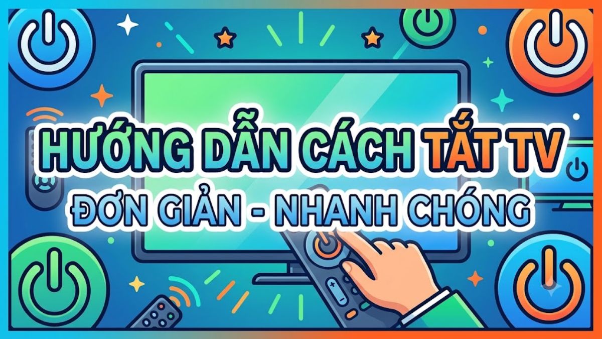 Hướng dẫn các cách tắt tivi đơn giản, nhanh chóng, dễ dàng thao tác