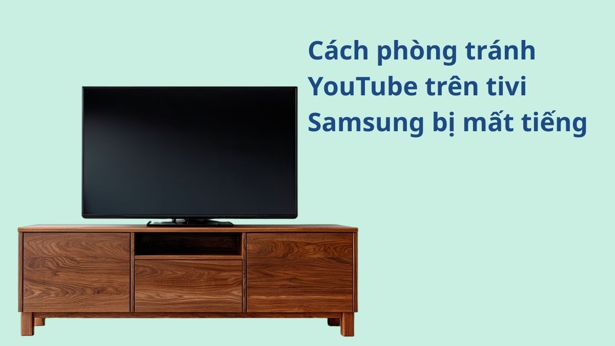 Cách phòng tránh lỗi YouTube trên tivi Samsung bị mất tiếng