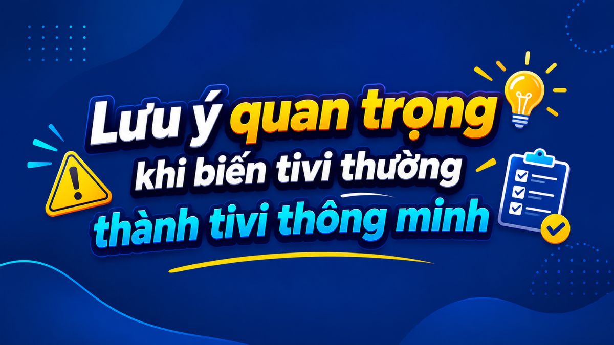 Lưu ý quan trọng khi biến tivi thường thành tivi thông minh