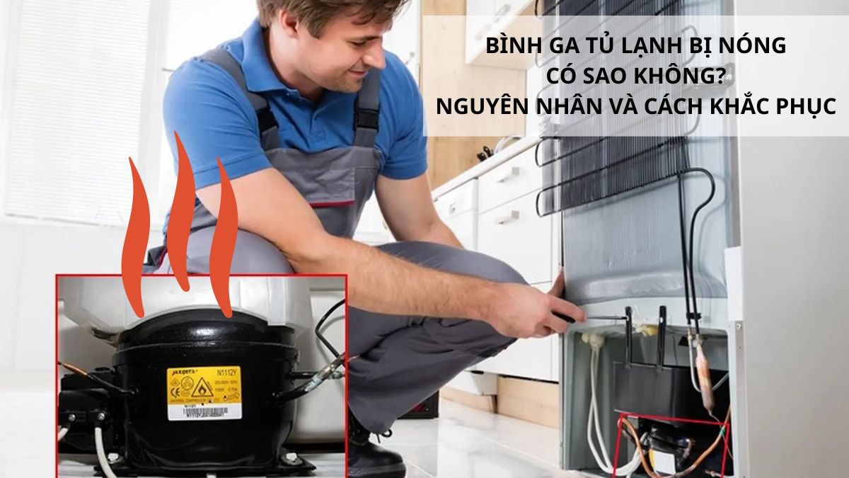 Bình ga tủ lạnh bị nóng có sao không? Nguyên nhân và cách khắc phục