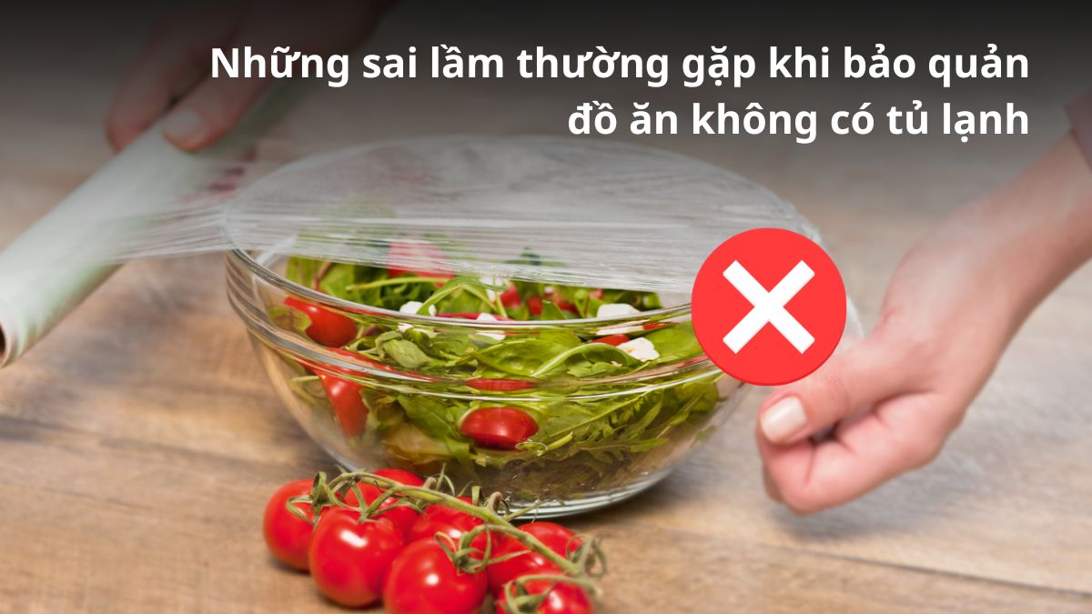 Những sai lầm thường gặp khi bảo quản đồ ăn không có tủ lạnh