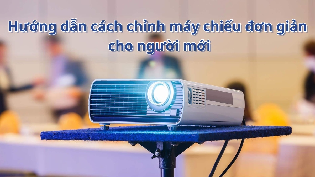 Hướng dẫn cách chỉnh máy chiếu đơn giản cho người mới
