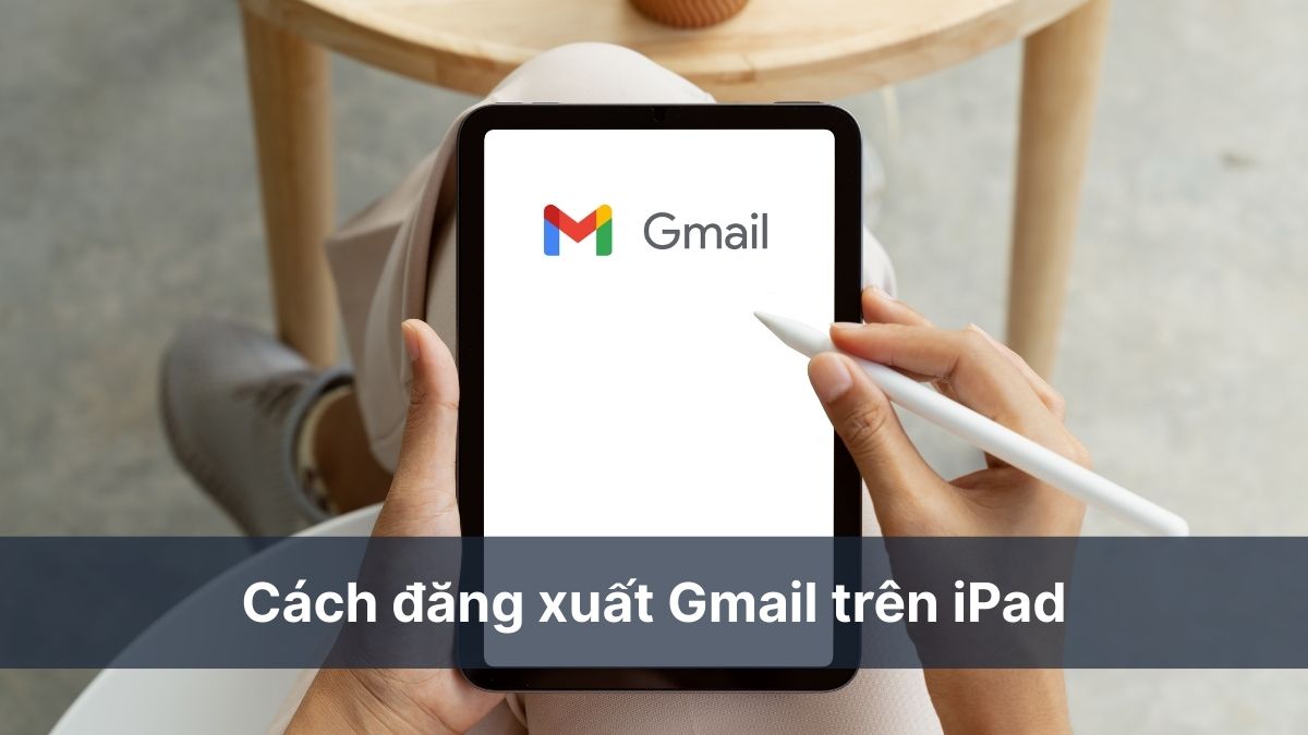 Hướng dẫn cách đăng xuất Gmail trên iPad đơn giản & an toàn