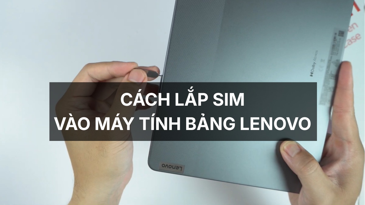Cách lắp SIM vào máy tính bảng Lenovo chi tiết & đúng chuẩn