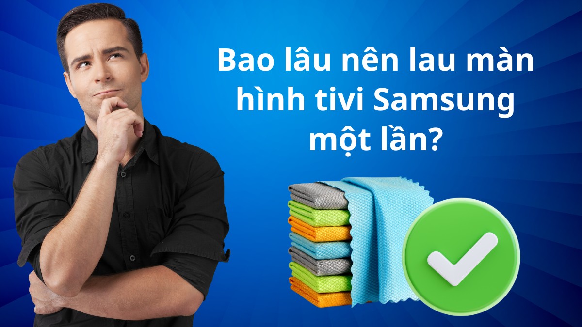 Bao lâu nên lau màn hình tivi Samsung một lần?