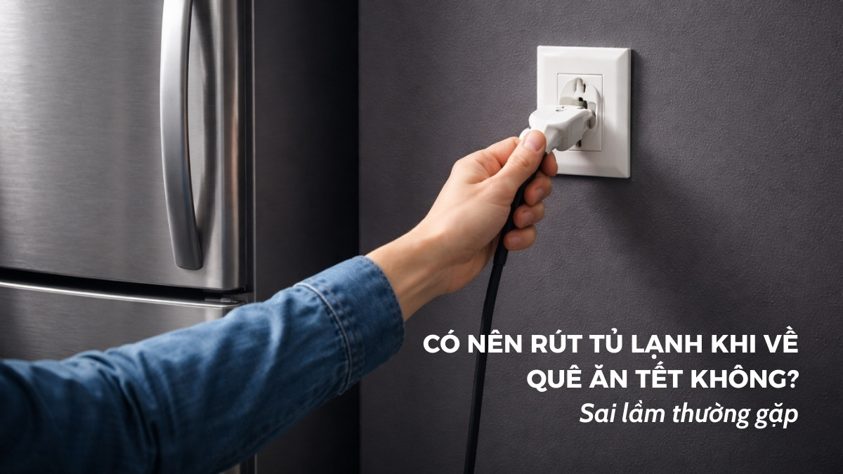 Có nên rút tủ lạnh khi về quê ăn Tết không? Sai lầm thường gặp