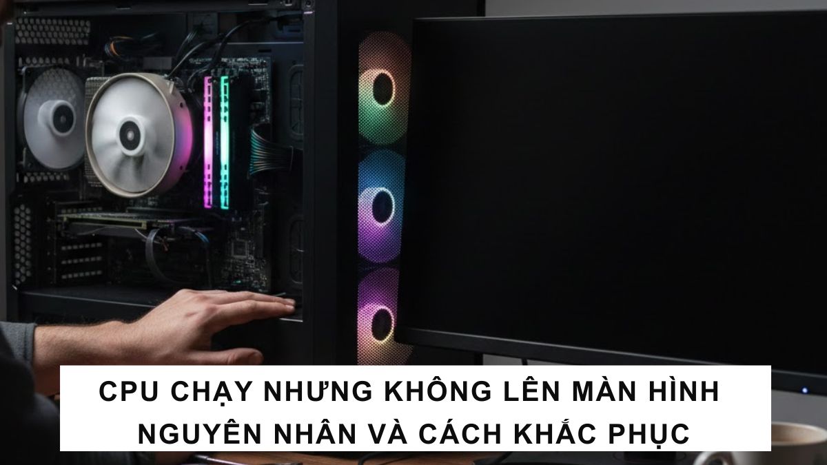 CPU chạy nhưng không lên màn hình: Nguyên nhân & cách khắc phục