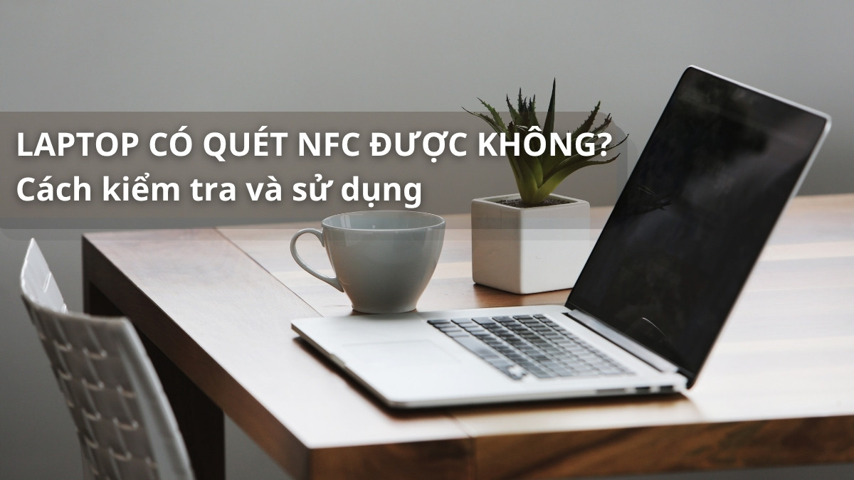 Laptop có quét NFC được không? Cách kiểm tra và sử dụng