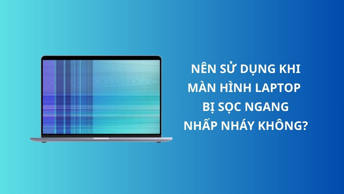 Có nên tiếp tục sử dụng khi màn hình laptop bị sọc ngang nhấp nháy không