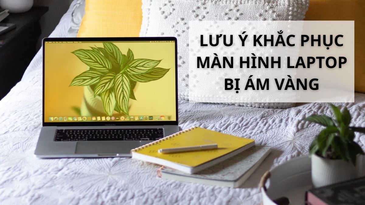 Lưu ý khi khắc phục màn hình laptop bị ám vàng