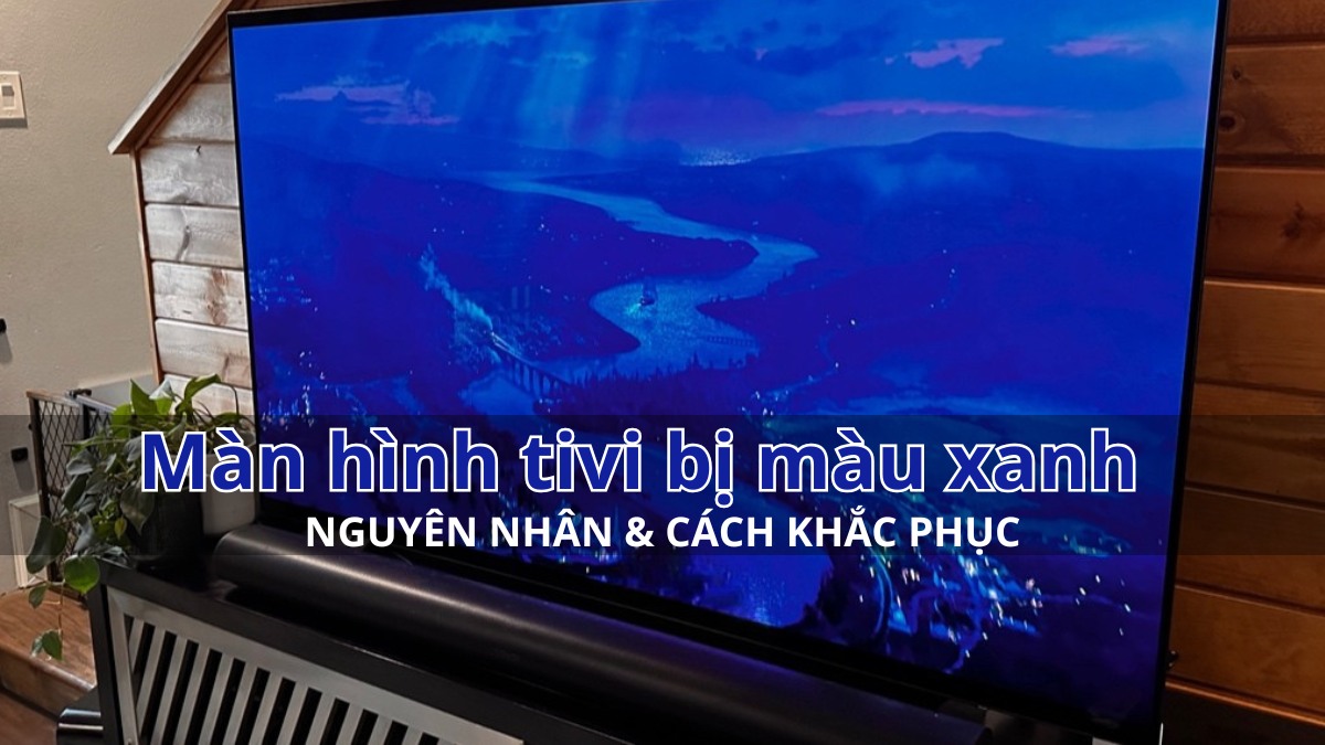 Nguyên nhân và cách khắc phục màn hình tivi bị màu xanh