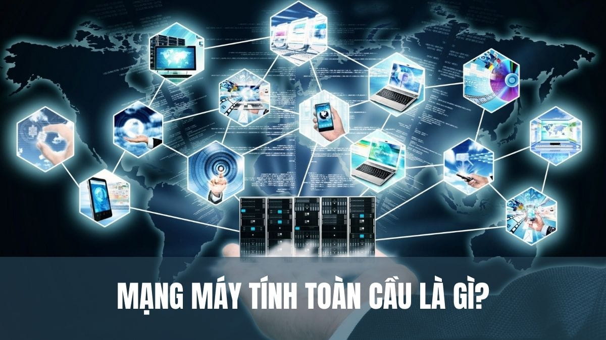 Mạng máy tính toàn cầu là gì? Vai trò và ứng dụng thực tế