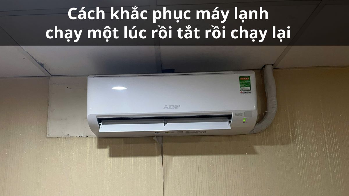 Cách khắc phục máy lạnh chạy một lúc rồi tắt rồi chạy lại