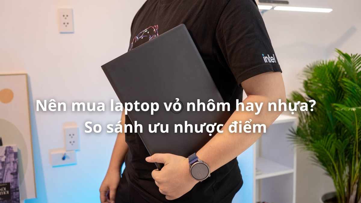 Nên mua laptop vỏ nhôm hay nhựa? So sánh ưu nhược điểm