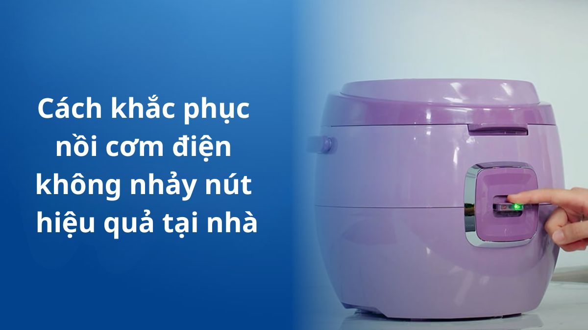 Cách khắc phục nồi cơm điện không nhảy nút hiệu quả tại nhà