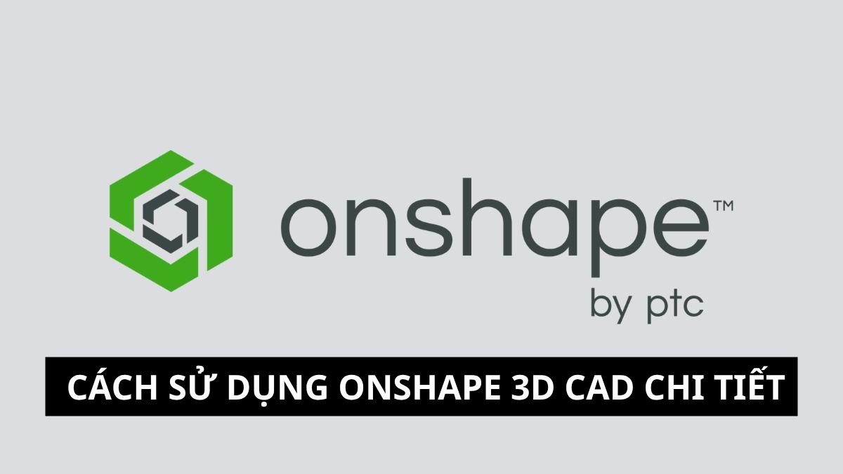 Onshape là gì? Cách sử dụng Onshape 3D CAD chi tiết