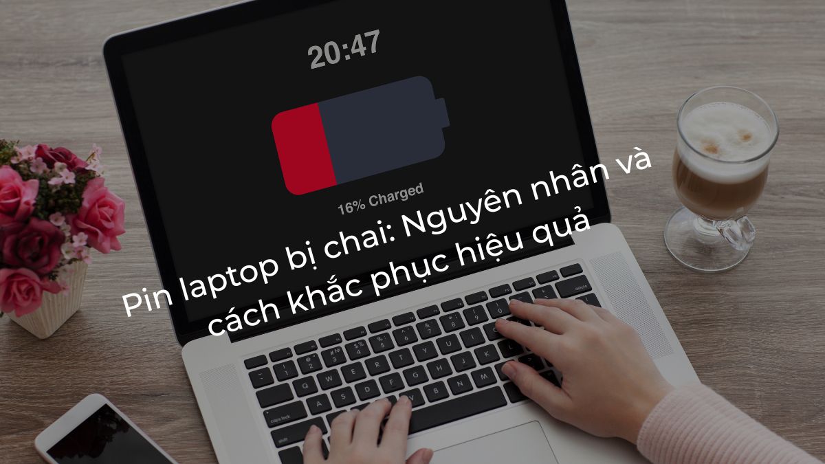 Pin laptop bị chai: Nguyên nhân và cách khắc phục hiệu quả