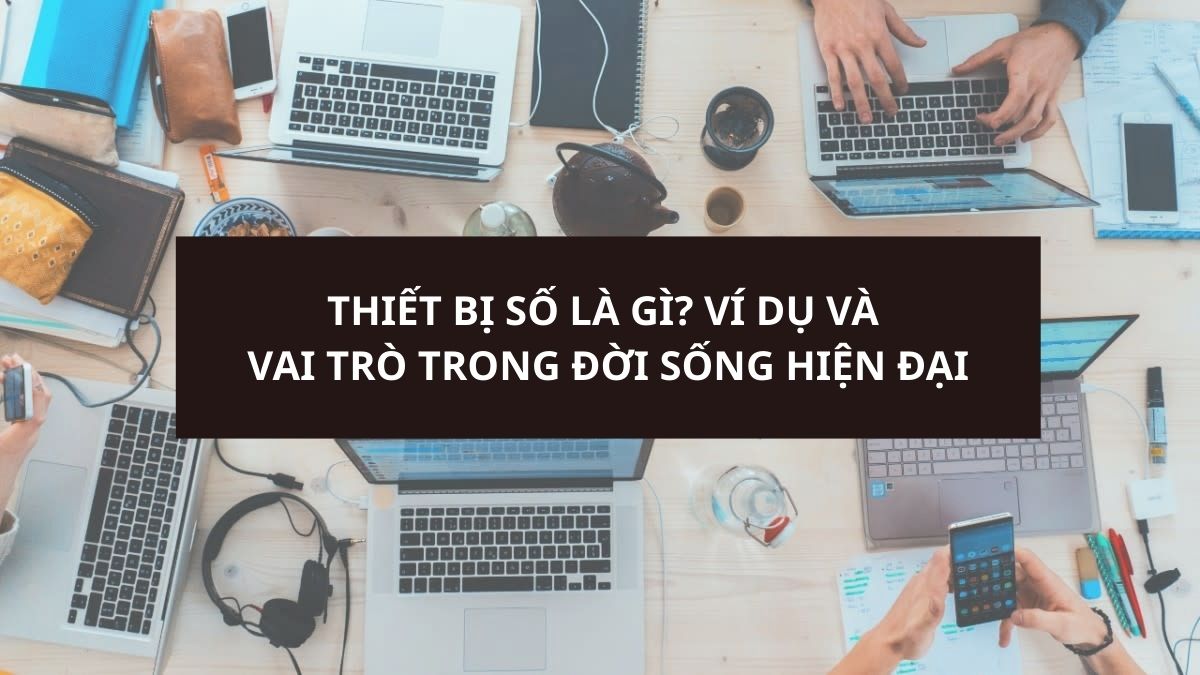 Thiết bị số là gì? Ví dụ và vai trò trong đời sống hiện đại
