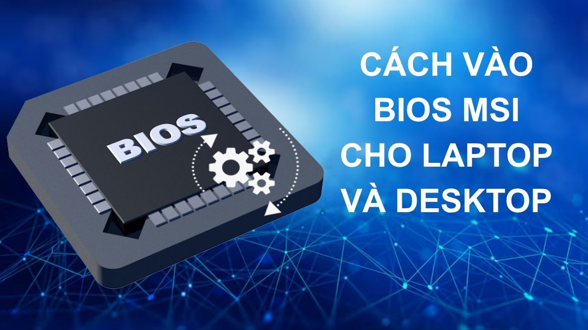 Hướng dẫn cách vào BIOS MSI chi tiết cho laptop và Desktop