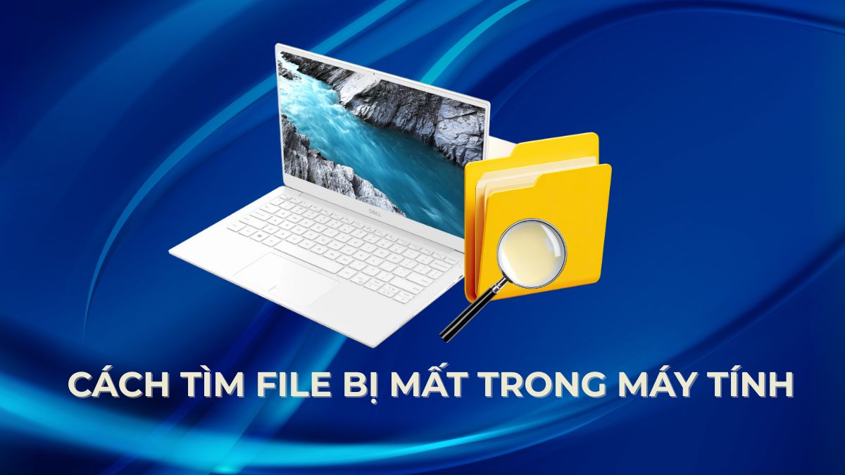 Cách tìm file bị mất trong máy tính hiệu quả và nhanh chóng