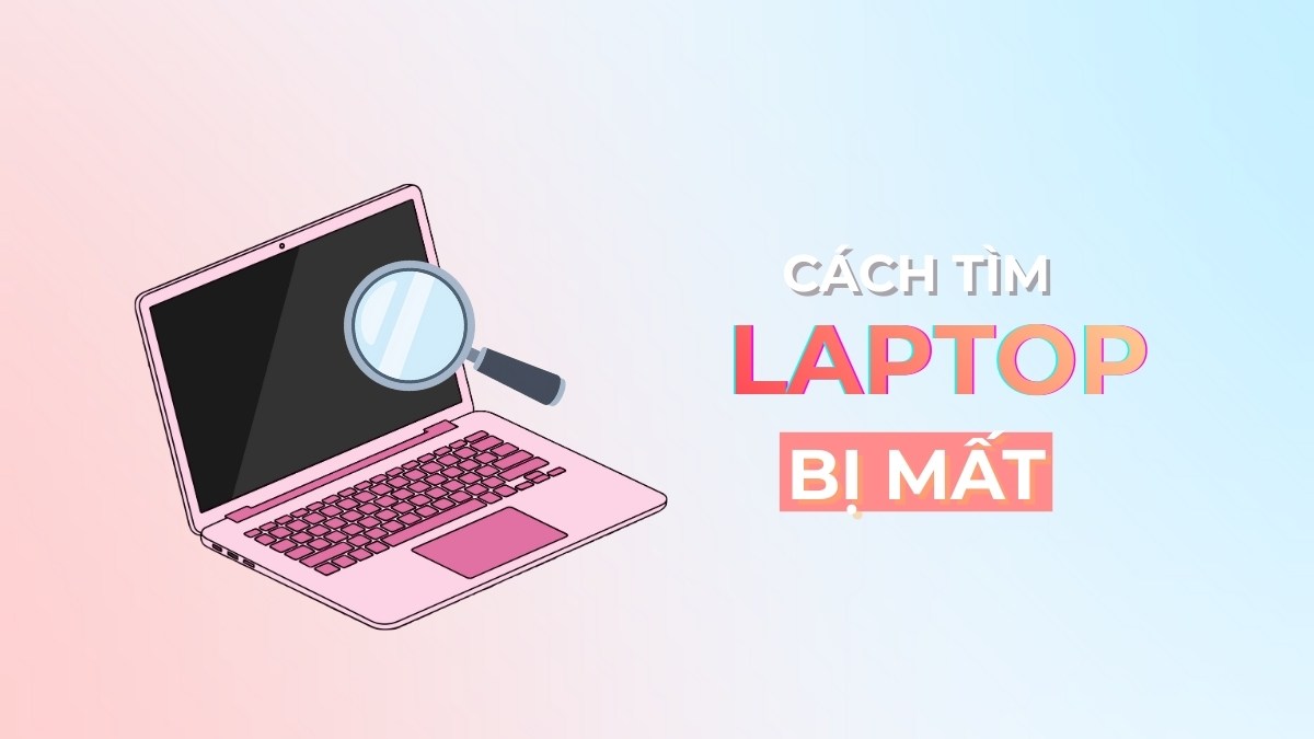 Cách định vị và tìm laptop bị mất bảo vệ dữ liệu hiệu quả