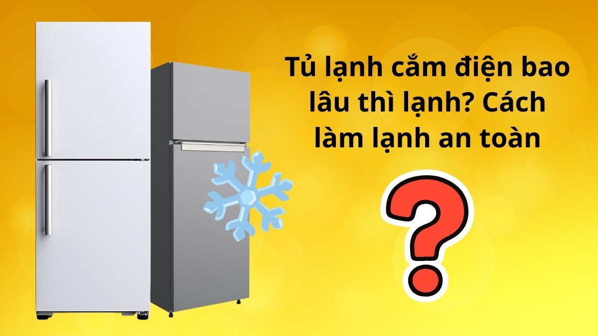 Tủ lạnh cắm điện bao lâu thì lạnh? Cách làm lạnh an toàn