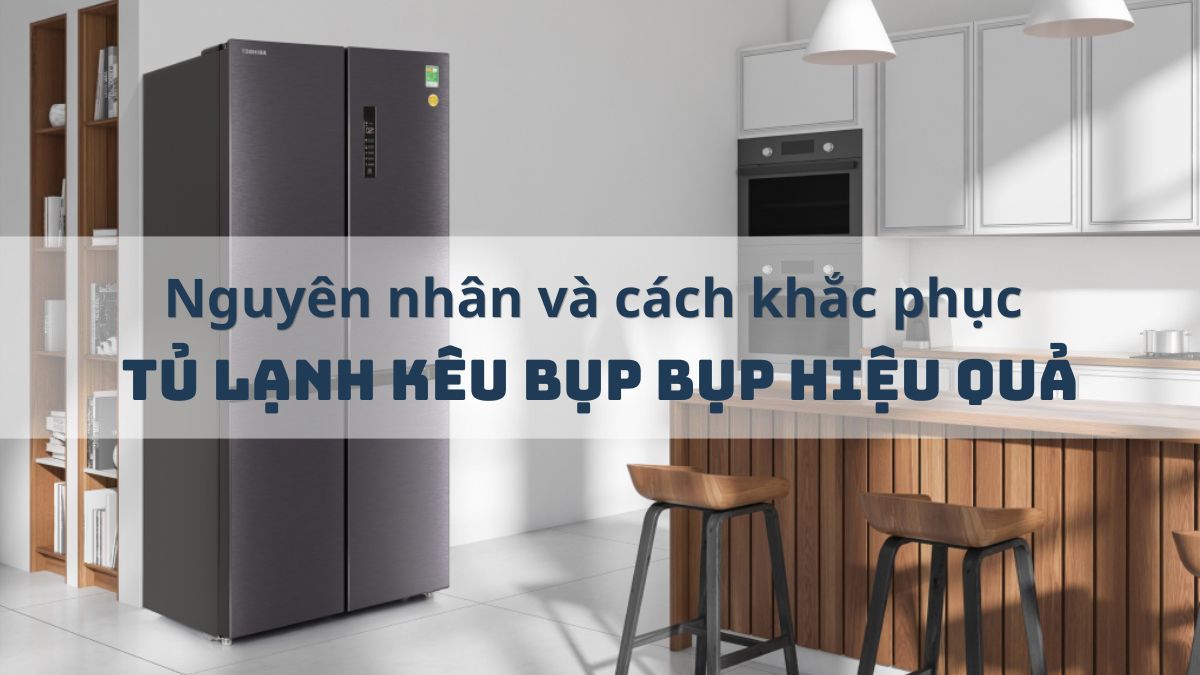 Nguyên nhân và cách khắc phục tủ lạnh kêu bụp bụp hiệu quả