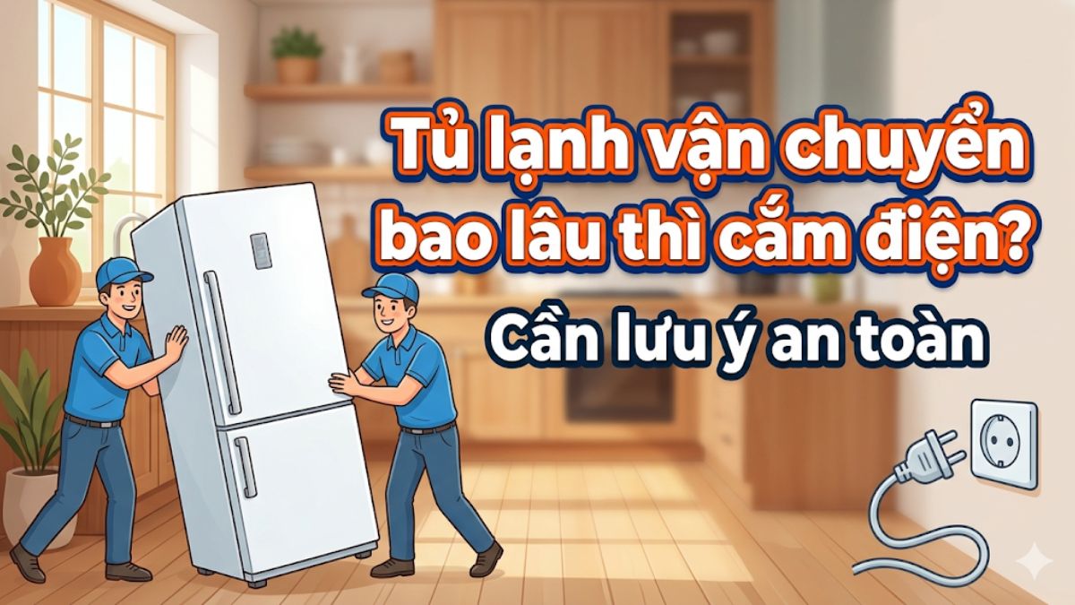 Tủ lạnh vận chuyển bao lâu thì cắm điện? Cần lưu ý an toàn