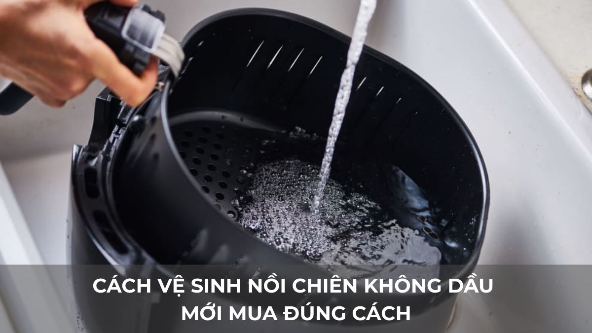 Cách vệ sinh nồi chiên không dầu mới mua đúng cách, hết mùi nhựa