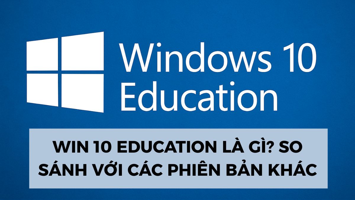 Win 10 Education là gì? So sánh với các phiên bản khác