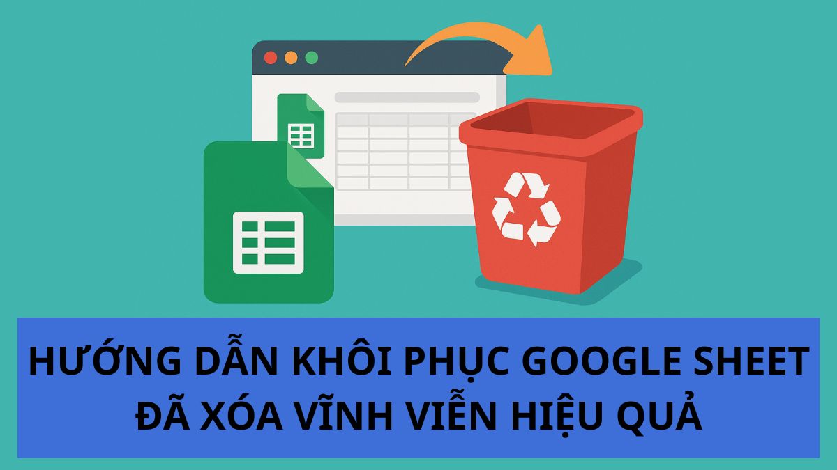 Hướng dẫn khôi phục Google Sheet đã xóa vĩnh viễn hiệu quả