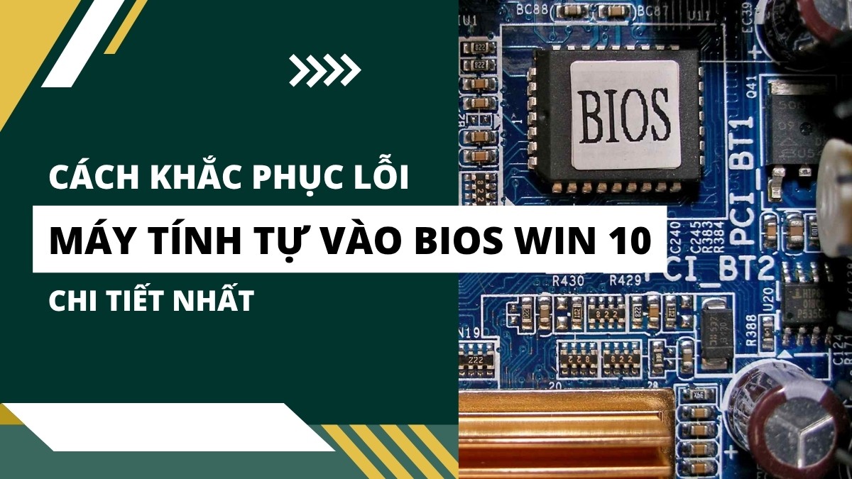 Cách khắc phục lỗi máy tính tự vào BIOS Win 10 chi tiết nhất