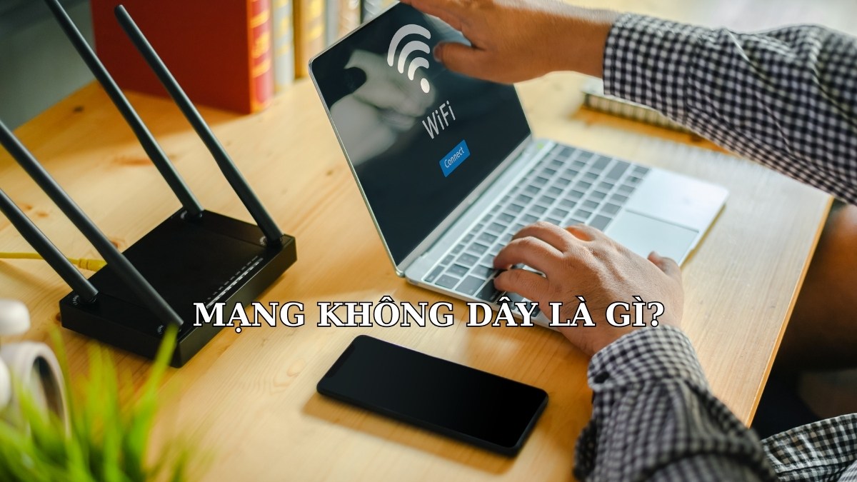 Mạng không dây là gì? Ưu nhược điểm và cách triển khai