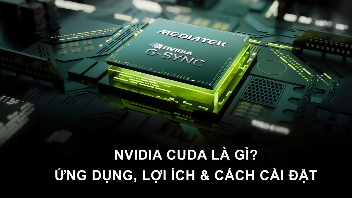 NVIDIA CUDA là gì? Khám phá ứng dụng, lợi ích & cách cài đặt