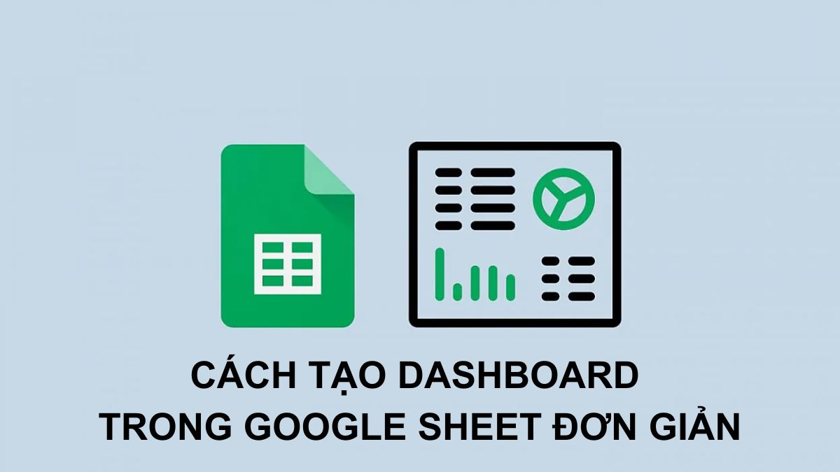 Hướng dẫn cách tạo dashboard trong Google Sheet từ A–Z