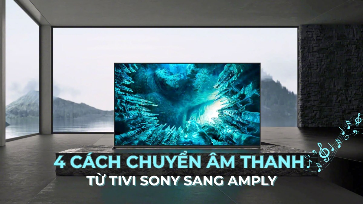 4 Cách chuyển âm thanh từ tivi Sony sang amply nhanh, âm thanh chuẩn